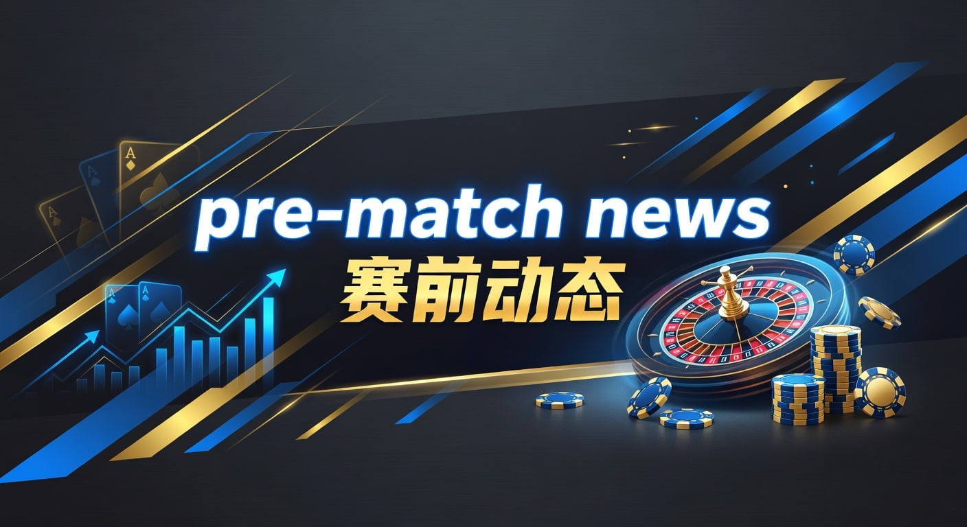 pre-match news 赛前动态｜赛前信息与临场变化解读